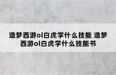 造梦西游ol白虎学什么技能 造梦西游ol白虎学什么技能书